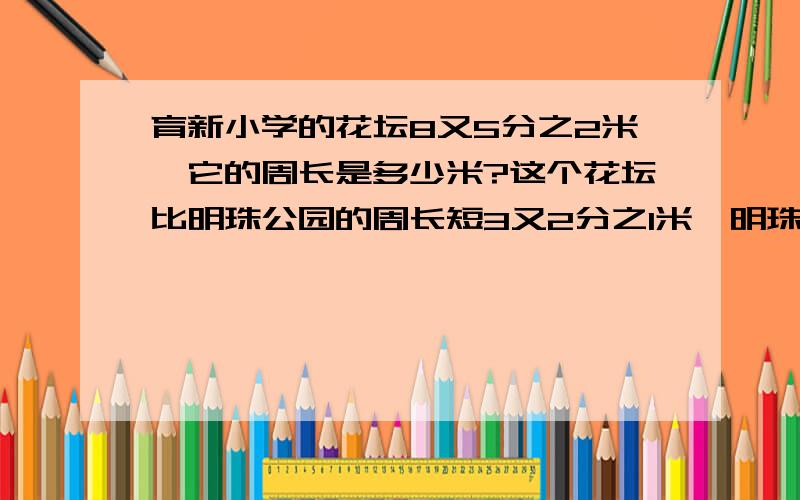 育新小学的花坛8又5分之2米,它的周长是多少米?这个花坛比明珠公园的周长短3又2分之1米,明珠公园花坛的周长是多少米?