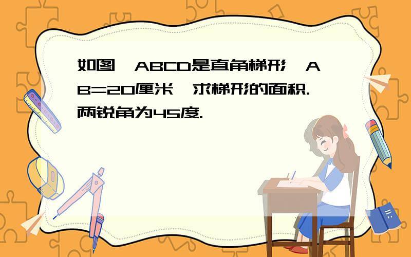 如图,ABCD是直角梯形,AB=20厘米,求梯形的面积.两锐角为45度.