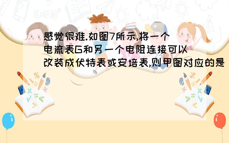 感觉很难.如图7所示,将一个电流表G和另一个电阻连接可以改装成伏特表或安培表,则甲图对应的是 表,要使它的量程加大,应使R1 （填“增大”或“减小”）；乙图是 表,要使它的量程加大,应