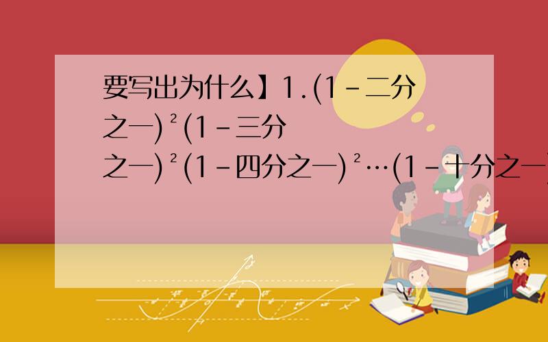 要写出为什么】1.(1-二分之一)²(1-三分之一)²(1-四分之一)²…(1-十分之一)²2.已知10的X次方=4,10的Y次方=5,求10的2X-3Y次方的值3.已知2的A次方=3,4的B次方=5,求2的2A-6B+1次方的值4.已知P=9