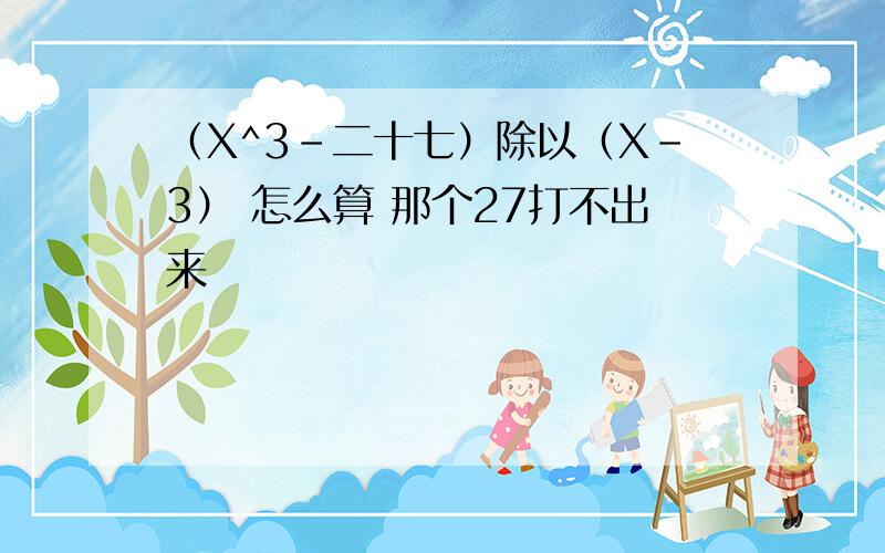 （X^3-二十七）除以（X-3） 怎么算 那个27打不出来