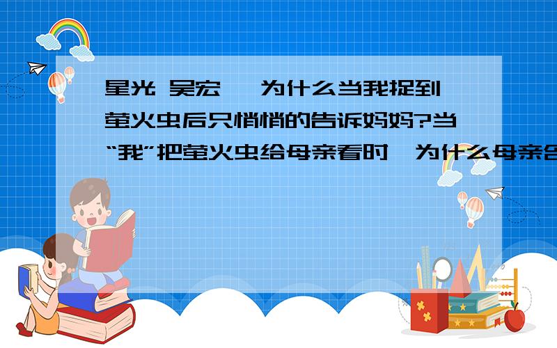 星光 吴宏一 为什么当我捉到萤火虫后只悄悄的告诉妈妈?当“我”把萤火虫给母亲看时,为什么母亲含着泪看当“我”把萤火虫给母亲看时，为什么母亲含着泪看着我