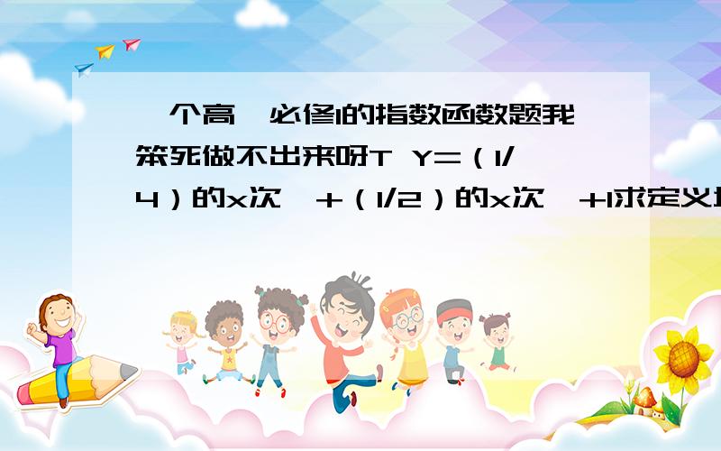 一个高一必修1的指数函数题我笨死做不出来呀T Y=（1/4）的x次幂+（1/2）的x次幂+1求定义域1到正无穷 这个我知道啦等不到我不睡觉啦!T T