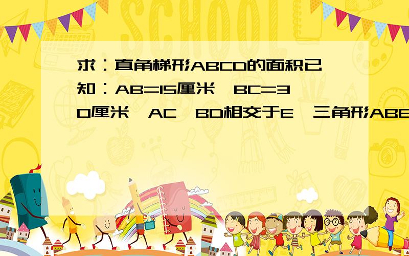 求：直角梯形ABCD的面积已知：AB=15厘米,BC=30厘米,AC,BD相交于E,三角形ABE的面积比三角形CDE的面积小150平方厘米.要求算式