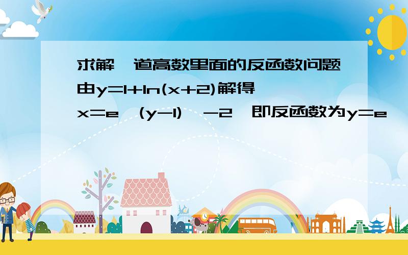 求解一道高数里面的反函数问题由y=1+ln(x+2)解得x=e^(y-1)  -2,即反函数为y=e^(x-1)  -2.求高手详解一下步骤越详细越好.