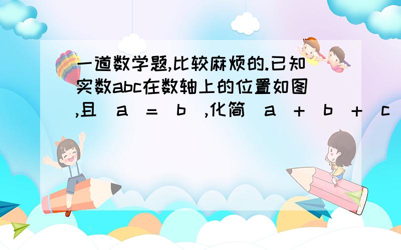 一道数学题,比较麻烦的.已知实数abc在数轴上的位置如图,且|a|=|b|,化简|a|+|b|+|c|-{根号下的【c-a】²}-2倍的根号下的c²能用一种把它全部化为绝对值的形式计算么.大致就这样