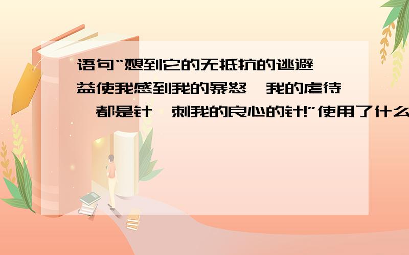 语句“想到它的无抵抗的逃避,益使我感到我的暴怒、我的虐待,都是针,刺我的良心的针!”使用了什么手法,