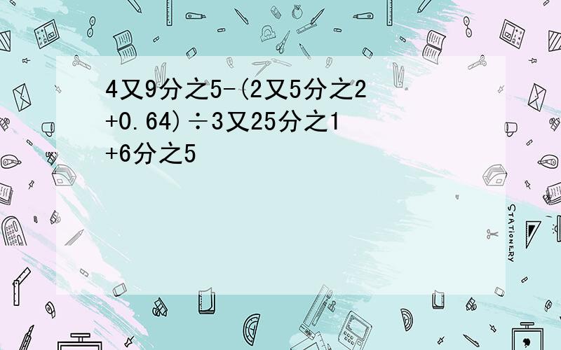 4又9分之5-(2又5分之2+0.64)÷3又25分之1+6分之5