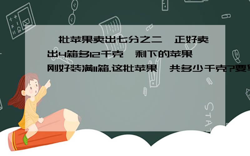 一批苹果卖出七分之二,正好卖出4箱多12千克,剩下的苹果刚好装满11箱.这批苹果一共多少千克?要写出计算过程