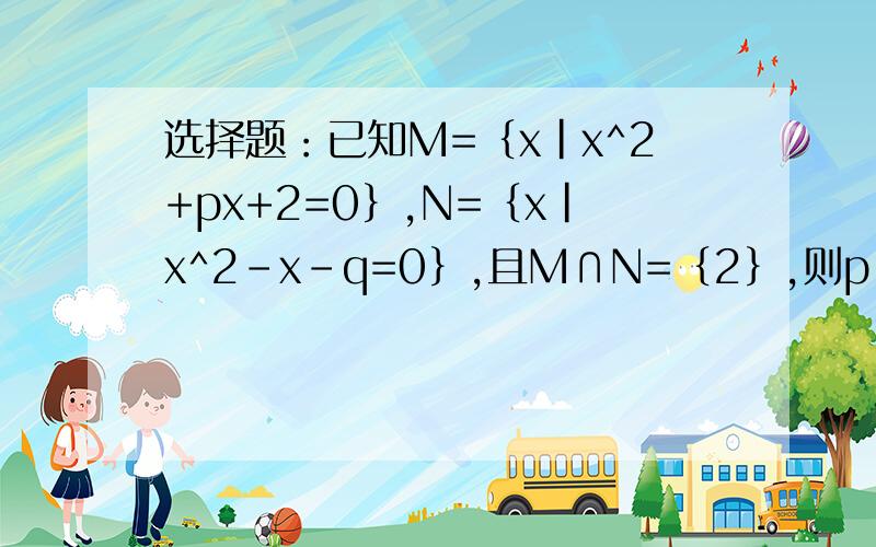 选择题：已知M=｛x｜x^2+px+2=0｝,N=｛x｜x^2-x-q=0｝,且M∩N=｛2｝,则p,q的值为（  ）?选择题：已知集合M=｛x｜x^2+px+2=0｝,N=｛x｜x^2-x-q=0｝,且M∩N=｛2｝,则p,q的值为（  ）?A.p=-3,q=-2  B.p=-3,q=2  C.p=3,q=-2