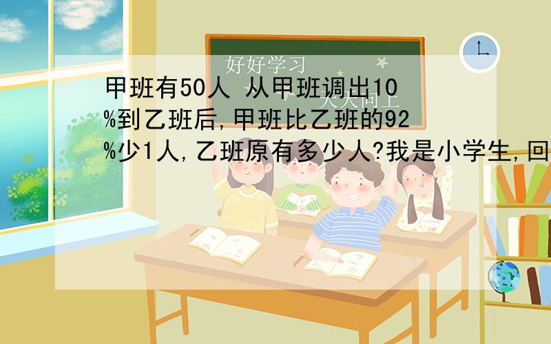 甲班有50人 从甲班调出10%到乙班后,甲班比乙班的92%少1人,乙班原有多少人?我是小学生,回答不要太深奥