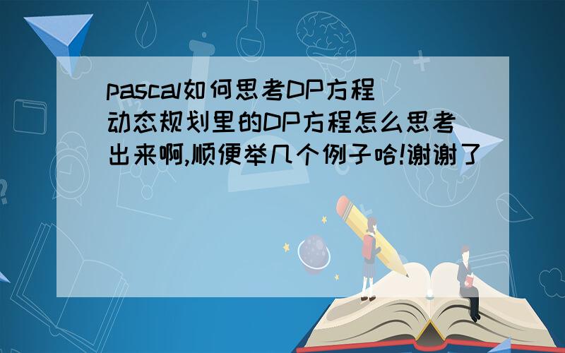 pascal如何思考DP方程动态规划里的DP方程怎么思考出来啊,顺便举几个例子哈!谢谢了