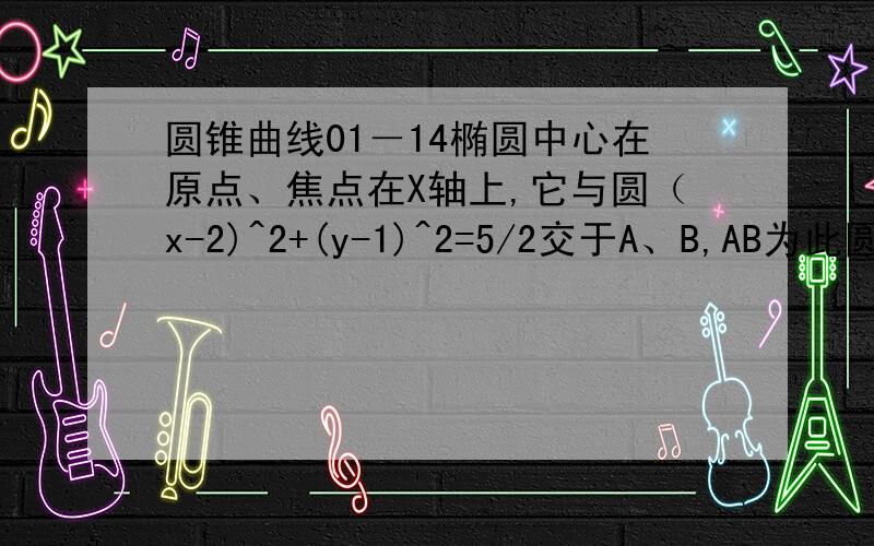 圆锥曲线01－14椭圆中心在原点、焦点在X轴上,它与圆（x-2)^2+(y-1)^2=5/2交于A、B,AB为此圆的一直线,且KAB(AB的斜率）=-(1/2),求此椭圆的方程