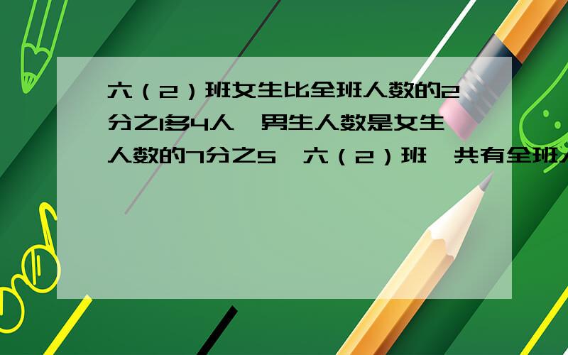 六（2）班女生比全班人数的2分之1多4人,男生人数是女生人数的7分之5,六（2）班一共有全班人数多少人?