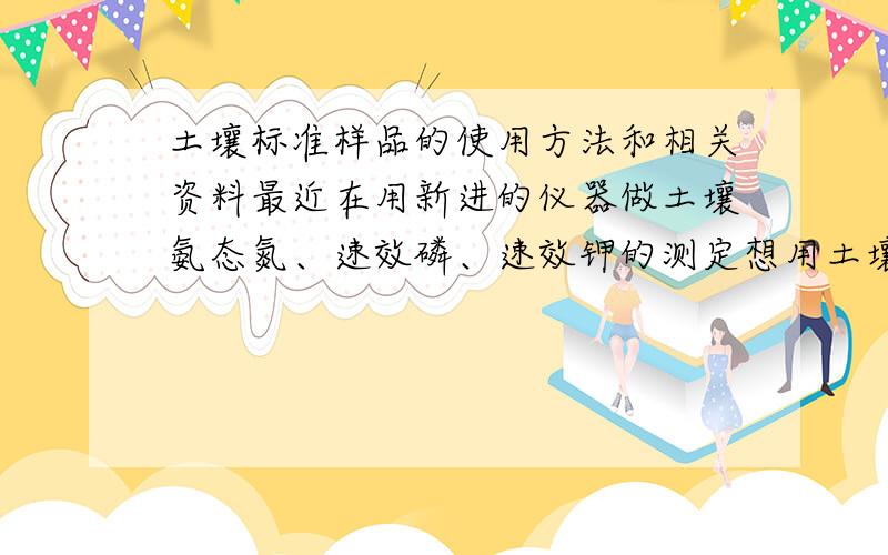 土壤标准样品的使用方法和相关资料最近在用新进的仪器做土壤氨态氮、速效磷、速效钾的测定想用土壤标准样品来做一下数据校正而且我做的样品是华北地区的土样想咨询各位,哪一种土壤