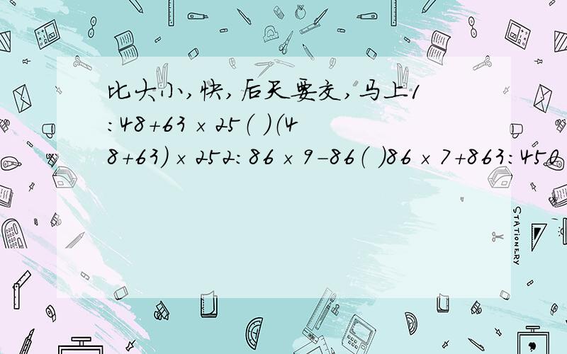 比大小,快,后天要交,马上1：48＋63×25（ ）（48＋63）×252：86×9－86（ )86×7+863:450÷18×0＋38（ ）450÷18×（0＋38）4：（185－27）×6×0（ ）185－27×6×0