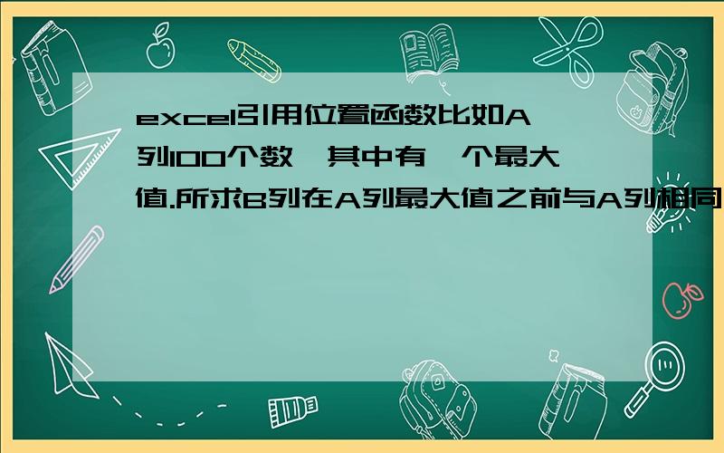 excel引用位置函数比如A列100个数,其中有一个最大值.所求B列在A列最大值之前与A列相同,B列在A列最大值之后为A列值的一半,如何编写公式,