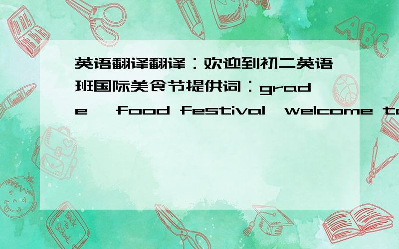 英语翻译翻译：欢迎到初二英语班国际美食节提供词：grade ,food festival,welcome to,