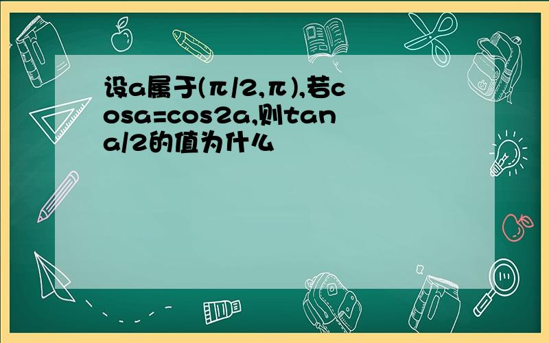 设a属于(π/2,π),若cosa=cos2a,则tana/2的值为什么