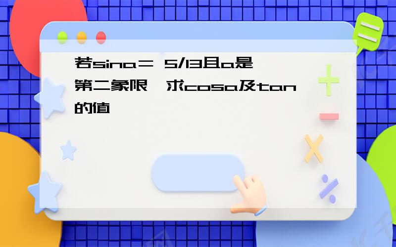 若sina＝ 5/13且a是第二象限…求cosa及tan的值