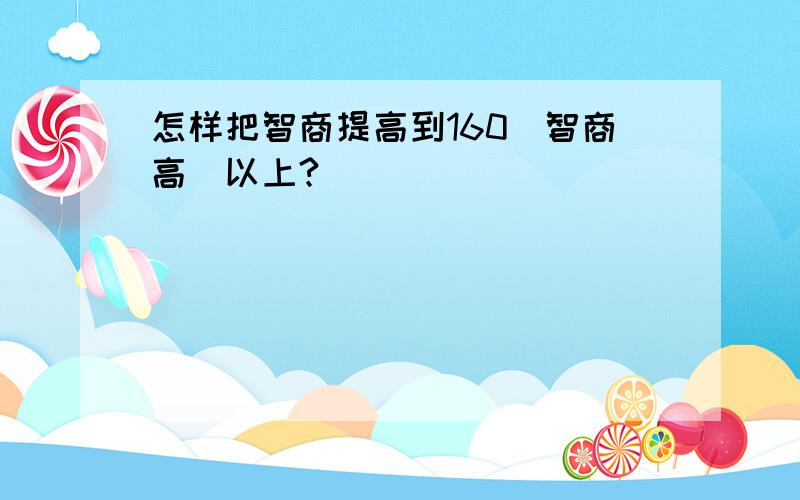 怎样把智商提高到160（智商高）以上?