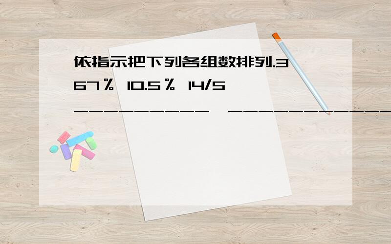 依指示把下列各组数排列.3,67％ 10.5％ 14/5_________＞____________＞ ___________ ＞ ____________＞0.28 36％ 6/23 97/4％________＜ _____________＜ ____________＜ _____________＜