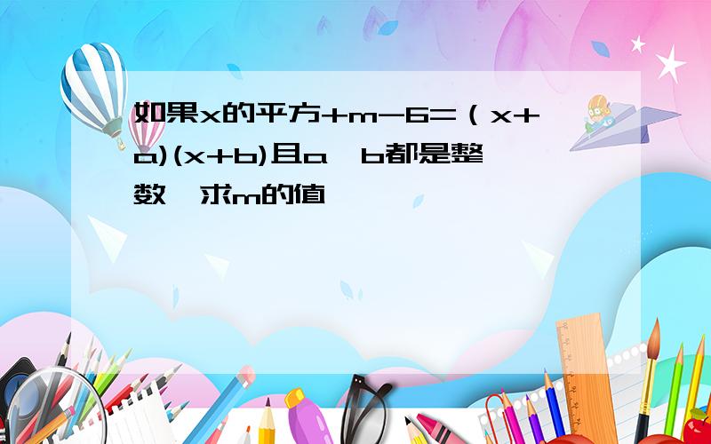 如果x的平方+m-6=（x+a)(x+b)且a,b都是整数,求m的值