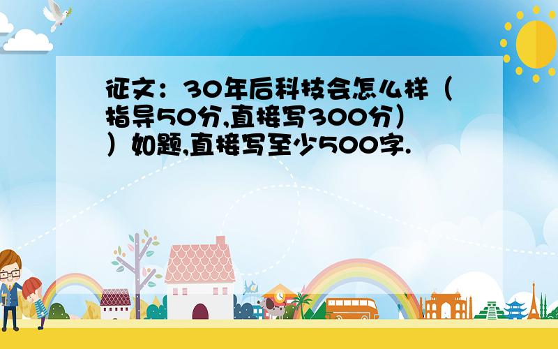 征文：30年后科技会怎么样（指导50分,直接写300分））如题,直接写至少500字.