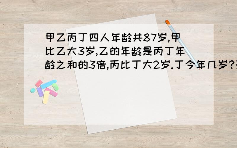 甲乙丙丁四人年龄共87岁,甲比乙大3岁,乙的年龄是丙丁年龄之和的3倍,丙比丁大2岁.丁今年几岁?列方程!要算式,详情!