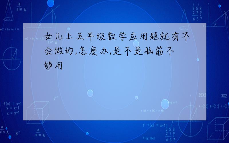 女儿上五年级数学应用题就有不会做的,怎麽办,是不是脑筋不够用