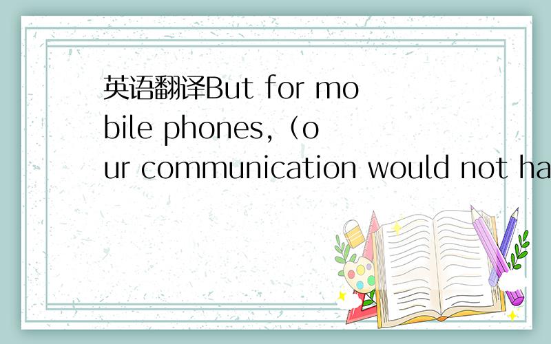 英语翻译But for mobile phones,（our communication would not have been so efficient and convenient.）我们的通信就不可能如此迅速和方便.But for the survival instinct which nearly all creatures have,(more species would have been ext