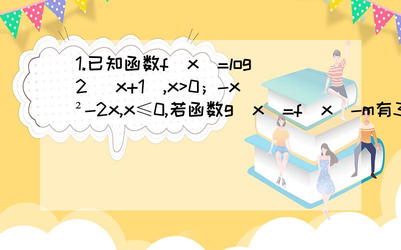 1.已知函数f(x)=log2 (x+1),x>0；-x²-2x,x≤0,若函数g(x)=f(x)-m有3个零点,则实数m的取值范围是_____2.计算：(-3又3/8)^-2/3+(0.002)^(-1/2)-10(根号5-2)^(-1)+(根号2-根号3)^0；3.计算：(log3 2+log9 2)×(log4 3+log8 3)+[l