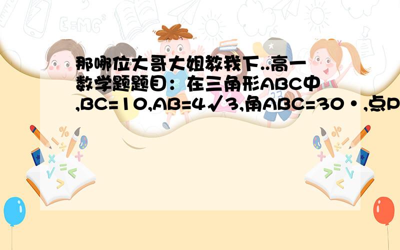 那哪位大哥大姐教我下..高一数学题题目：在三角形ABC中,BC=10,AB=4√3,角ABC=30·,点P在直线AC上,点P到直线AB的距离为则CP得长为______过程给下加分..谢谢- -没注意P到AB距离是1