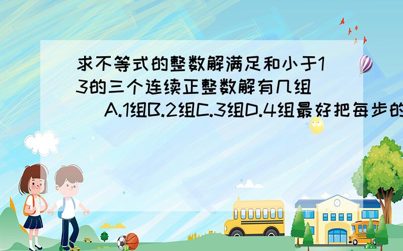 求不等式的整数解满足和小于13的三个连续正整数解有几组（ ）A.1组B.2组C.3组D.4组最好把每步的过程写出来、