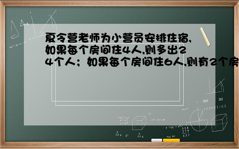 夏令营老师为小营员安排住宿,如果每个房间住4人,则多出24个人；如果每个房间住6人,则有2个房间空着.求有几个房间?有多少个夏令营小营员?用方程解,不能用方程组