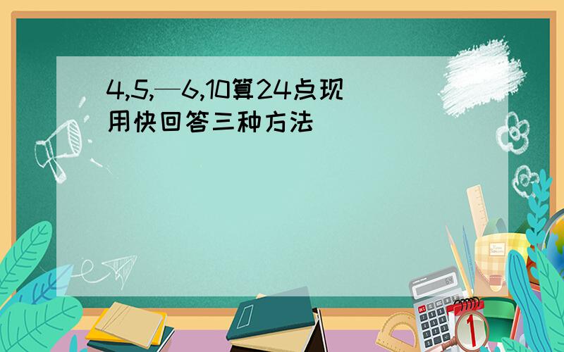 4,5,—6,10算24点现用快回答三种方法