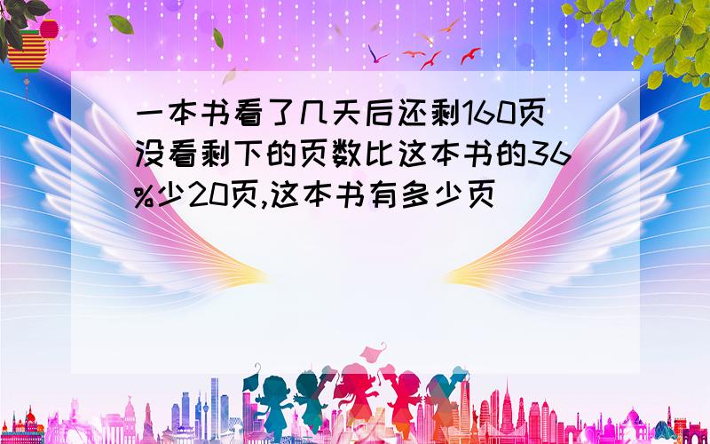 一本书看了几天后还剩160页没看剩下的页数比这本书的36%少20页,这本书有多少页