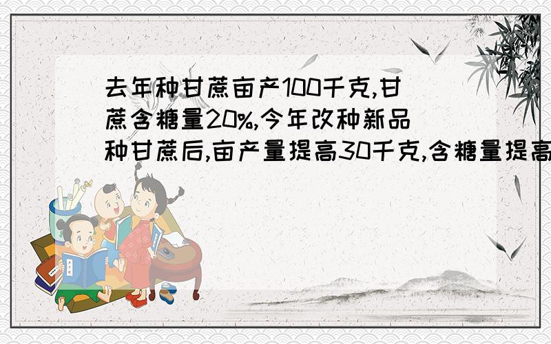 去年种甘蔗亩产100千克,甘蔗含糖量20%,今年改种新品种甘蔗后,亩产量提高30千克,含糖量提高了10个百分甘蔗种植成本为120元/亩,糖的收购价为10元/千克,计算这两年来把种植甘蔗制成的糖全部