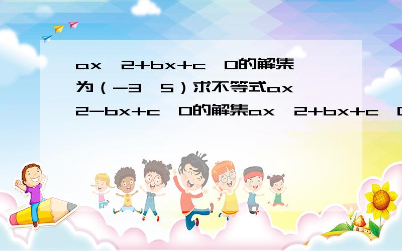 ax^2+bx+c>0的解集为（-3,5）求不等式ax^2-bx+c>0的解集ax^2+bx+c>0的解集为（-3,5）求不等式ax^2-bx+c>0的解集