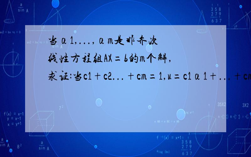 当α1,...,αm是非齐次线性方程组AX=b的m个解,求证:当c1+c2...+cm=1,u=c1α1+...+cmαm也是方程AX=b的解!