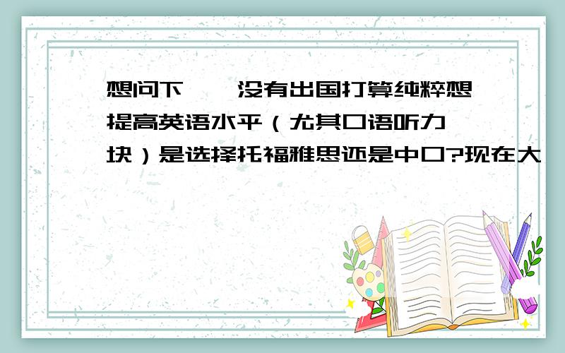 想问下、、没有出国打算纯粹想提高英语水平（尤其口语听力一块）是选择托福雅思还是中口?现在大一,想乘暑假充电,and 想问下新东方中口水么