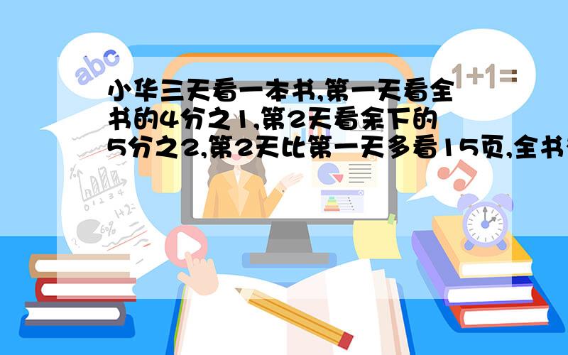 小华三天看一本书,第一天看全书的4分之1,第2天看余下的5分之2,第2天比第一天多看15页,全书有多少急,求高手帮我,最好5分钟,