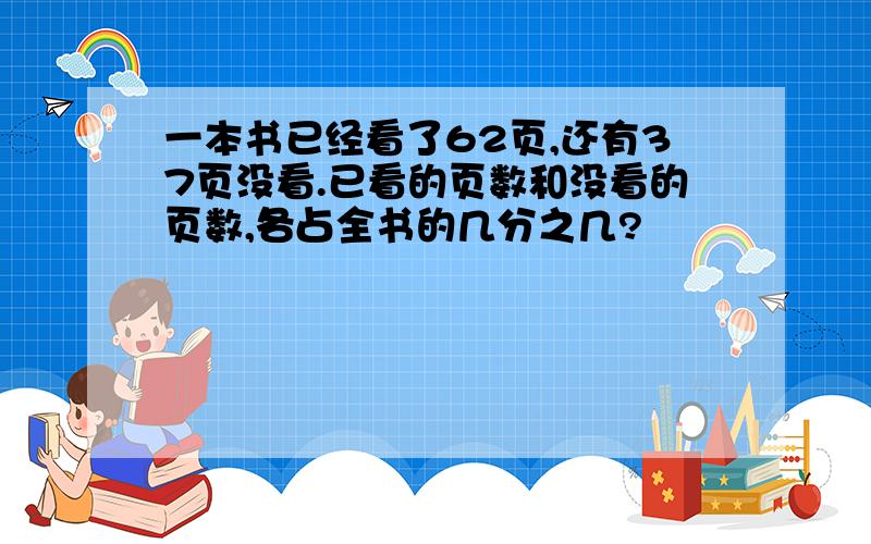 一本书已经看了62页,还有37页没看.已看的页数和没看的页数,各占全书的几分之几?