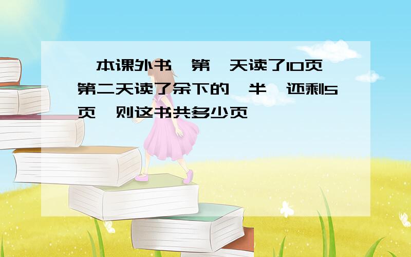 一本课外书,第一天读了10页第二天读了余下的一半,还剩5页,则这书共多少页