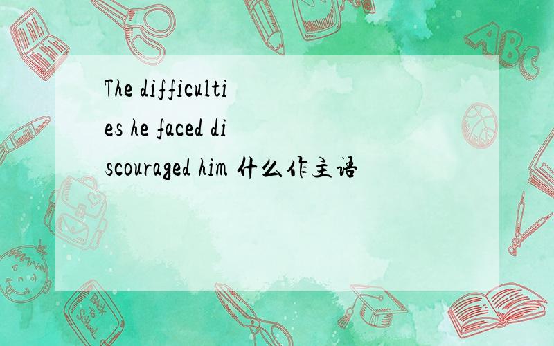 The difficulties he faced discouraged him 什么作主语