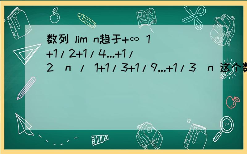 数列 lim n趋于+∞ 1+1/2+1/4...+1/2^n / 1+1/3+1/9...+1/3^n 这个数列的极限是多少,还有个 lim n→+∞ （2n+1)^4-(n-1)^n / (n+5)^4+(3n+1)^4