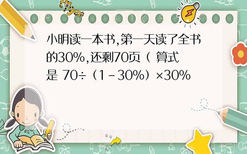 小明读一本书,第一天读了全书的30%,还剩70页（ 算式是 70÷（1-30%）×30%