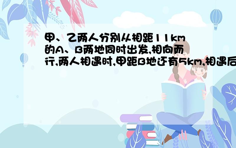 甲、乙两人分别从相距11km的A、B两地同时出发,相向而行,两人相遇时,甲距B地还有5km,相遇后两人继续前进,结果甲到达B地比乙到达A地早22min,求这两个人的步行速度.