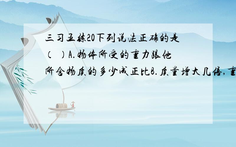 三习五练20下列说法正确的是（ ）A.物体所受的重力跟他所含物质的多少成正比B.质量增大几倍,重力也增大几倍,因此物质的质量与它的物重相同C.质量相同的铁块和木块相比,铁块所受重力比