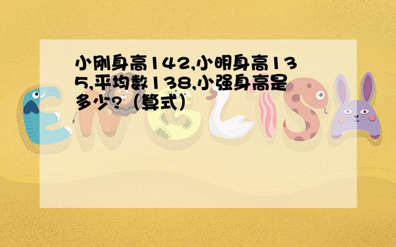 小刚身高142,小明身高135,平均数138,小强身高是多少?（算式）